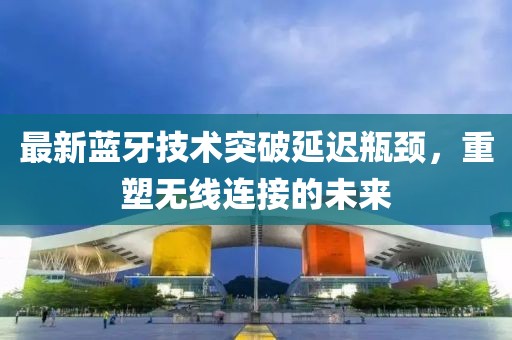 最新蓝牙技术突破延迟瓶颈，重塑无线连接的未来