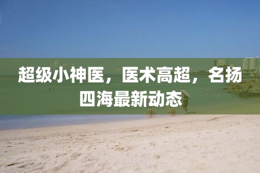 超级小神医，医术高超，名扬四海最新动态