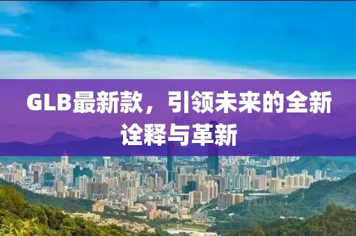 GLB最新款，引领未来的全新诠释与革新