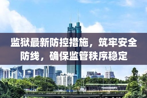 监狱最新防控措施，筑牢安全防线，确保监管秩序稳定