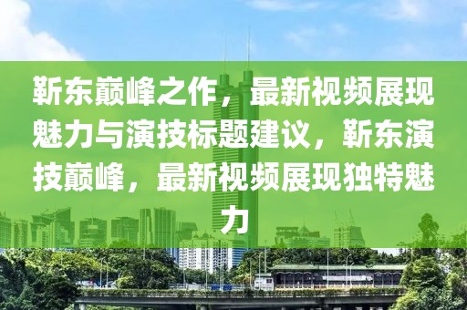 靳东巅峰之作，最新视频展现魅力与演技标题建议，靳东演技巅峰，最新视频展现独特魅力