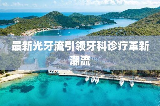 最新光牙流引领牙科诊疗革新潮流