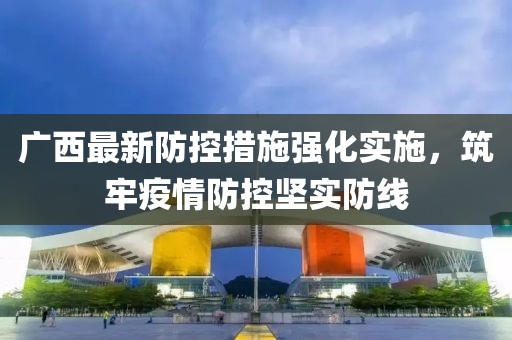 广西最新防控措施强化实施，筑牢疫情防控坚实防线