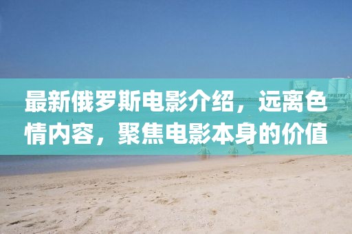 最新俄罗斯电影介绍，远离色情内容，聚焦电影本身的价值