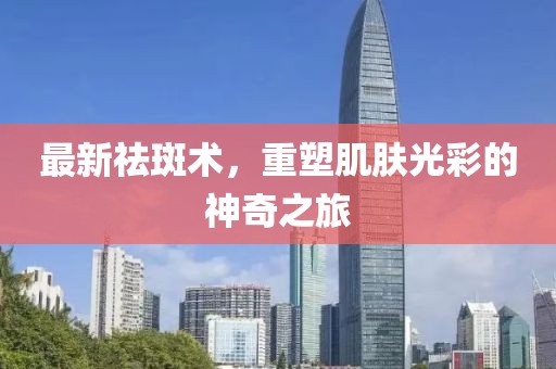 最新祛斑术，重塑肌肤光彩的神奇之旅