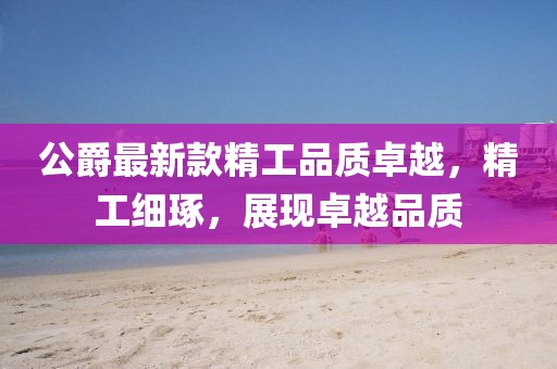 公爵最新款精工品质卓越，精工细琢，展现卓越品质