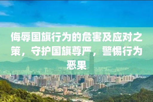 侮辱国旗行为的危害及应对之策，守护国旗尊严，警惕行为恶果