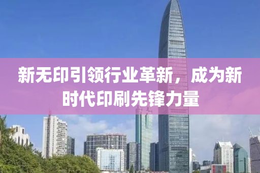 新无印引领行业革新，成为新时代印刷先锋力量