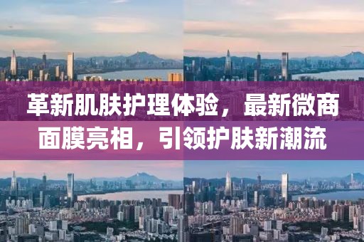 革新肌肤护理体验，最新微商面膜亮相，引领护肤新潮流