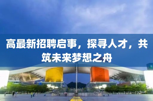 高最新招聘启事，探寻人才，共筑未来梦想之舟