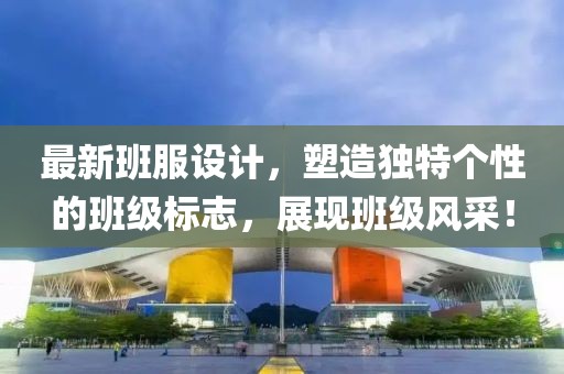 最新班服设计，塑造独特个性的班级标志，展现班级风采！