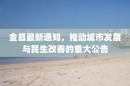 金昌最新通知，推动城市发展与民生改善的重大公告