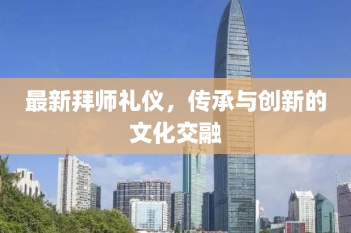 最新拜师礼仪，传承与创新的文化交融