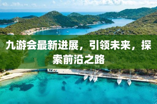 九游会最新进展，引领未来，探索前沿之路