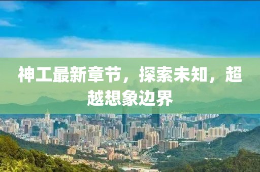 神工最新章节，探索未知，超越想象边界