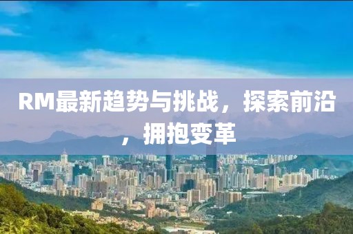 RM最新趋势与挑战,探索前沿,拥抱变革