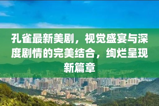 孔雀最新美剧，视觉盛宴与深度剧情的完美结合，绚烂呈现新篇章