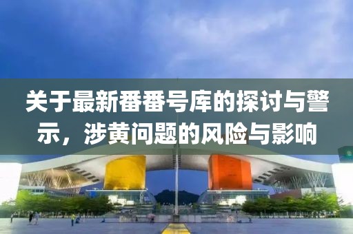 关于最新番番号库的探讨与警示,涉黄问题的风险与影响