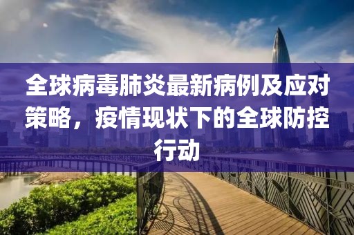 全球病毒肺炎最新病例及应对策略，疫情现状下的全球防控行动