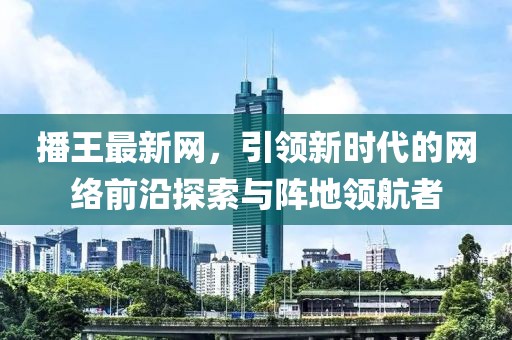 播王最新网，引领新时代的网络前沿探索与阵地领航者