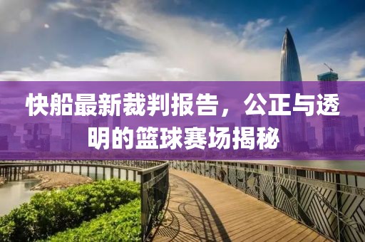 快船最新裁判报告，公正与透明的篮球赛场揭秘