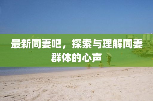 最新同妻吧,探索与理解同妻群体的心声