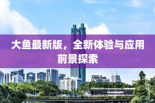 大鱼最新版，全新体验与应用前景探索