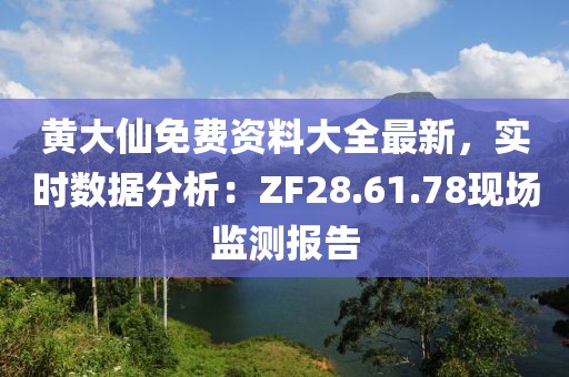 黄大仙免费资料大全最新，实时数据分析：ZF28.61.78现场监测报告