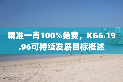 精准一肖100%免费，KG6.19.96可持续发展目标概述