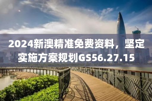 2024新澳精准免费资料，坚定实施方案规划GS56.27.15