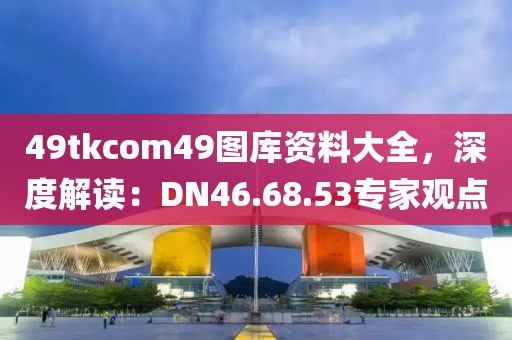 49tkcom49图库资料大全，深度解读：DN46.68.53专家观点