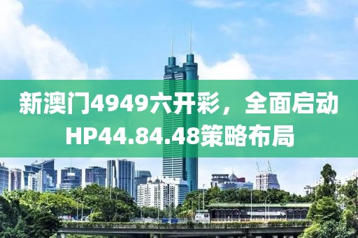 新澳门4949六开彩,全面启动HP44.84.48策略布局