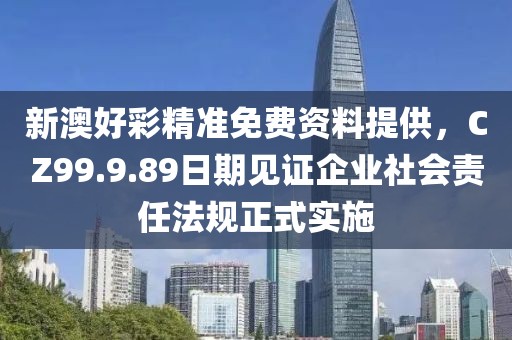 新澳好彩精准免费资料提供，CZ99.9.89日期见证企业社会责任法规正式实施