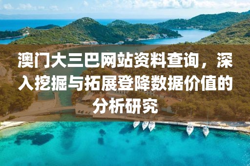 澳门大三巴网站资料查询，深入挖掘与拓展登降数据价值的分析研究