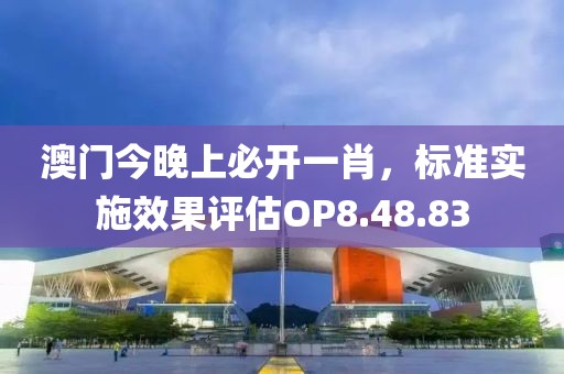 澳门今晚上必开一肖，标准实施效果评估OP8.48.83