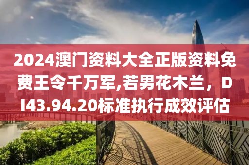 2024澳门资料大全正版资料免费王令千万军,若男花木兰，DI43.94.20标准执行成效评估