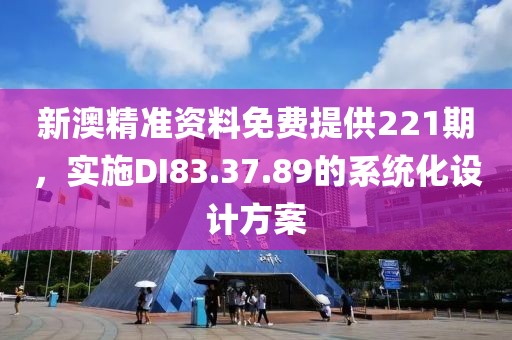 新澳精准资料免费提供221期，实施DI83.37.89的系统化设计方案