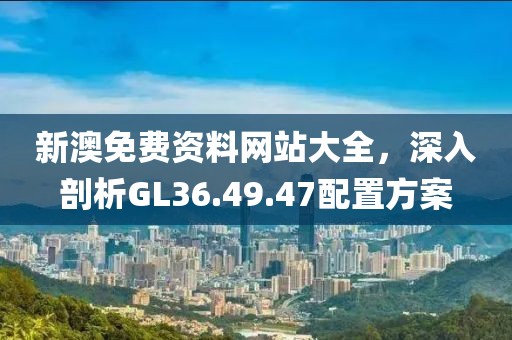 新澳免费资料网站大全，深入剖析GL36.49.47配置方案