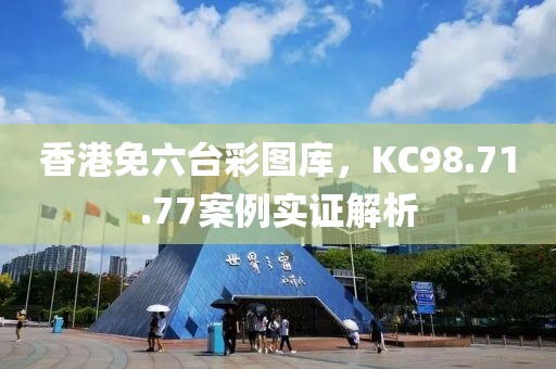香港免六台彩图库，KC98.71.77案例实证解析