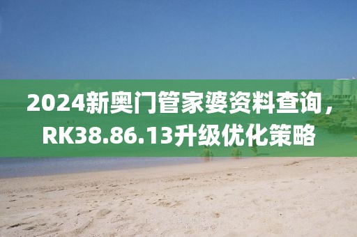 2024新奥门管家婆资料查询，RK38.86.13升级优化策略