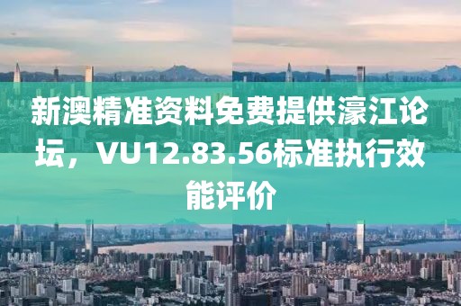 新澳精准资料免费提供濠江论坛，VU12.83.56标准执行效能评价
