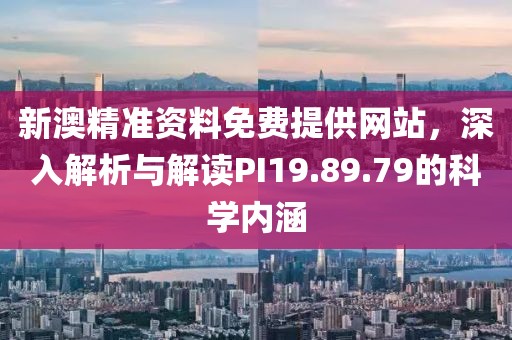 新澳精准资料免费提供网站，深入解析与解读PI19.89.79的科学内涵