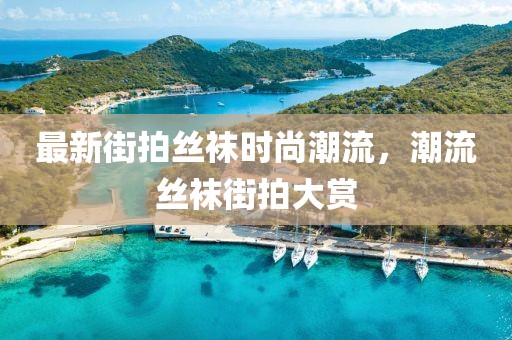 最新街拍丝袜时尚潮流,潮流丝袜街拍大赏