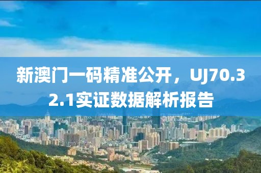 新澳门一码精准公开，UJ70.32.1实证数据解析报告