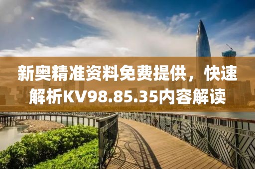 新奥精准资料免费提供，快速解析KV98.85.35内容解读