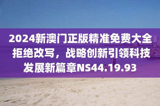 2024新澳门正版精准免费大全 拒绝改写，战略创新引领科技发展新篇章NS44.19.93