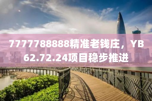 7777788888精准老钱庄，YB62.72.24项目稳步推进