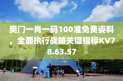 奥门一肖一码100准免费姿料，全面执行战略关键指标KV78.63.57