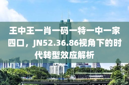 王中王一肖一码一特一中一家四口，JN52.36.86视角下的时代转型效应解析
