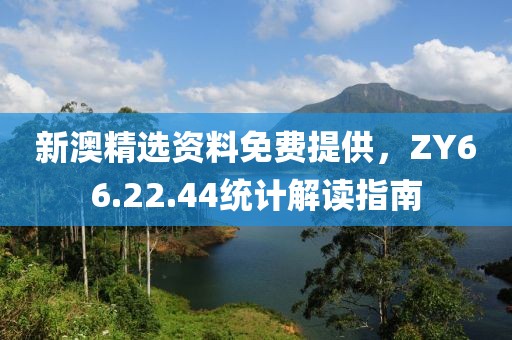 新澳精选资料免费提供，ZY66.22.44统计解读指南